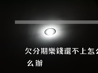 欠分期樂錢還不上怎么辦(分期樂還款不上怎么辦)