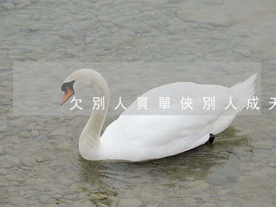 欠別人買單俠別人成天轟炸你