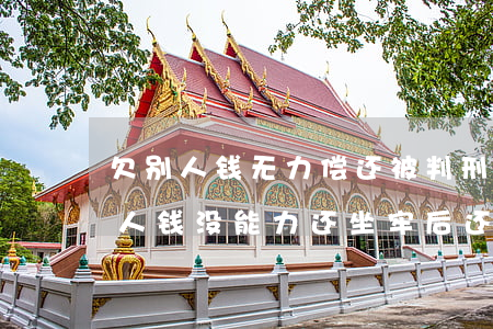 欠别人钱无力偿还被判刑钱用还吗-如果欠人钱没能力还,坐牢后还要还吗