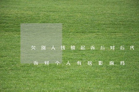 欠别人钱被起诉后对后代有影响吗(欠款被起诉对个人有啥影响吗)