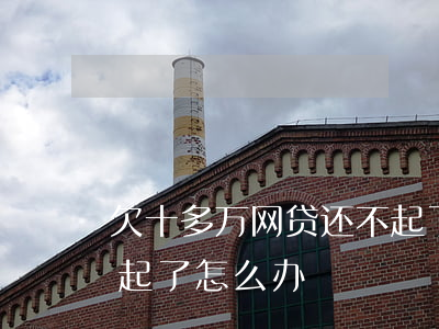 欠十多万网贷还不起了-欠十多万网贷还不起了怎么办