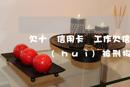 欠十萬信用卡沒工作 欠信用卡10萬無力償還會(huì)被刑拘嗎