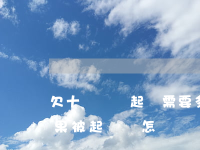 欠十萬塊錢起訴需要多少錢(欠10萬塊錢如果被起訴會怎樣?)