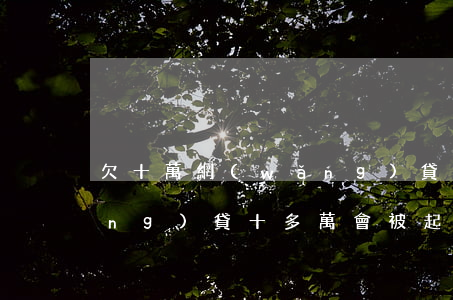 欠十萬網(wǎng)貸被起訴(欠網(wǎng)貸十多萬會被起訴嗎)