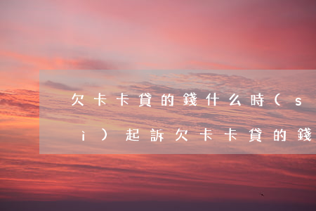 欠卡卡貸的錢什么時(shí)候會(huì)起訴(欠卡卡貸的錢什么時(shí)候會(huì)起訴)