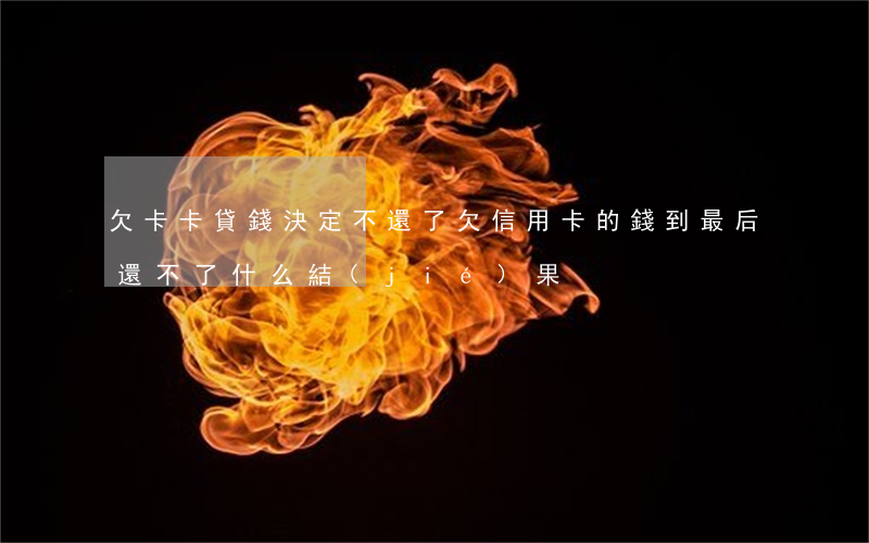 欠卡卡貸錢決定不還了(欠信用卡的錢到最后還不了什么結(jié)果)