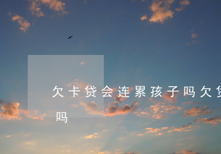 欠卡贷会连累孩子吗(欠贷款会对小孩有影响吗)