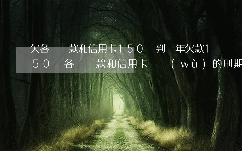 欠各種貸款和信用卡150萬判幾年，欠款150萬：各種貸款和信用卡債務(wù)的刑期是多少？