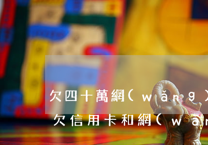 欠四十萬網(wǎng)貸加信用卡怎么辦(欠信用卡和網(wǎng)貸二十萬怎么辦)