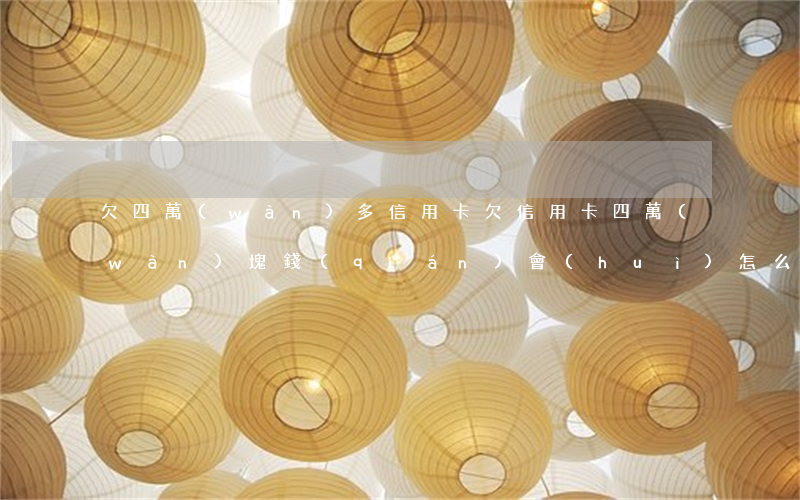 欠四萬(wàn)多信用卡(欠信用卡四萬(wàn)塊錢(qián)會(huì)怎么樣)