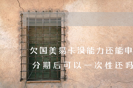 欠国美易卡没能力还能申请分期吗(国美易卡分期后可以一次性还吗)