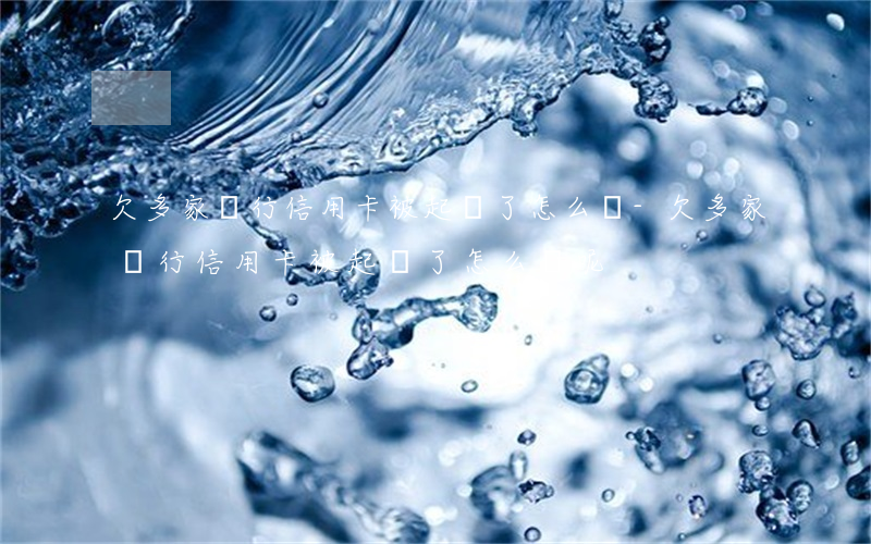 欠多家銀行信用卡被起訴了怎么辦-欠多家銀行信用卡被起訴了怎么辦呢