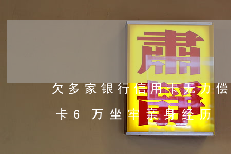欠多家银行信用卡无力偿还怎么办-欠信用卡6万坐牢亲身经历