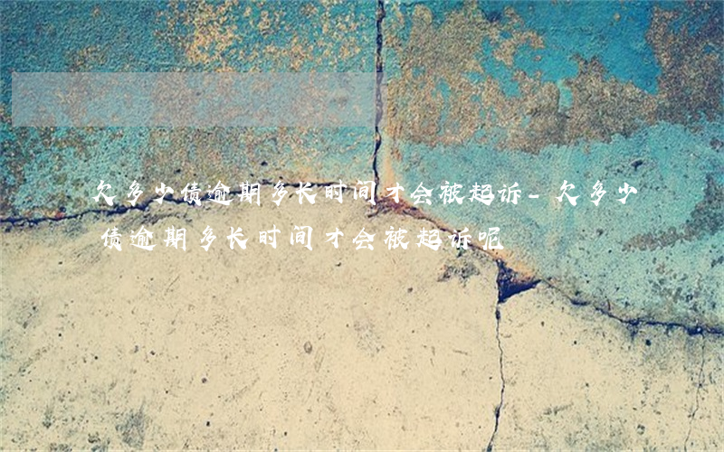 欠多少债逾期多长时间才会被起诉-欠多少债逾期多长时间才会被起诉呢