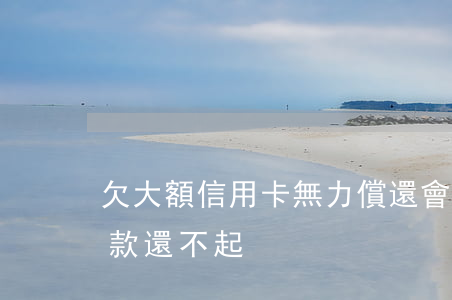 欠大額信用卡無力償還會怎樣（信用卡大額還款還不起）