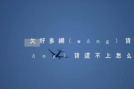 欠好多網(wǎng)貸我該怎么辦(網(wǎng)貸還不上怎么辦)