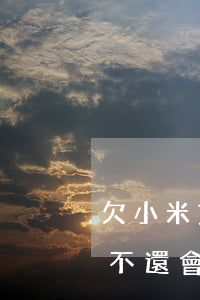 欠小米貸款錢會(huì)起訴么(小米貸款不還會(huì)起訴嗎)
