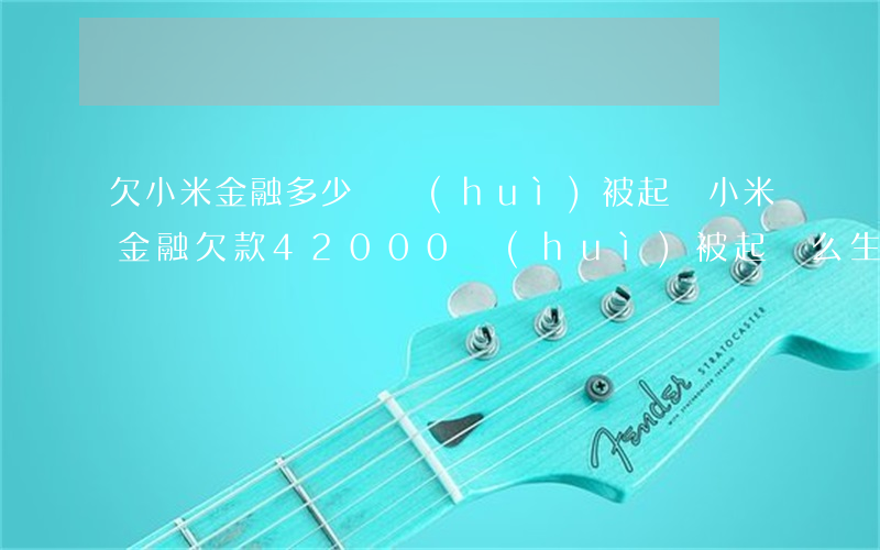 欠小米金融多少錢會(huì)被起訴(小米金融欠款42000會(huì)被起訴么?生活都是問題)