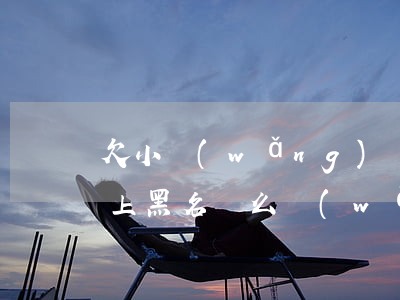 欠小網(wǎng)貸的不還會(huì)上黑名單么(網(wǎng)貸不還會(huì)不會(huì)上黑名單)