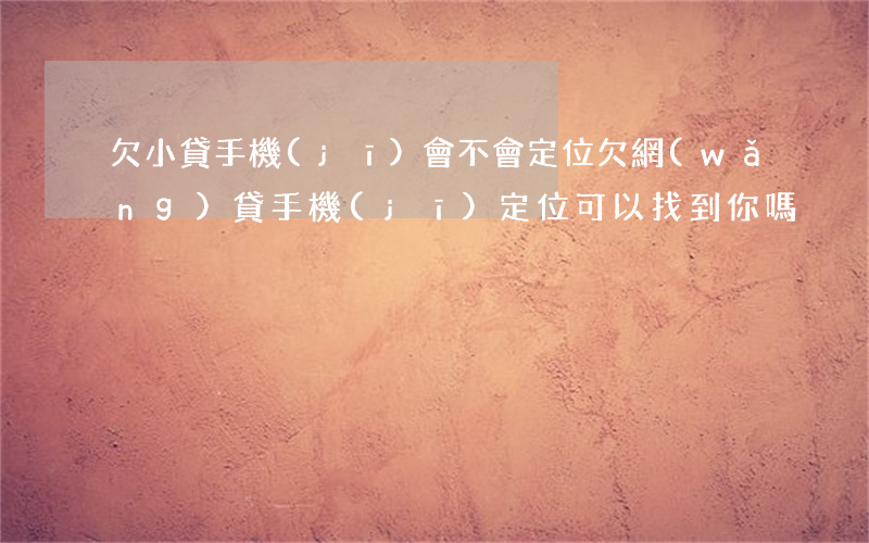 欠小貸手機(jī)會不會定位(欠網(wǎng)貸手機(jī)定位可以找到你嗎)