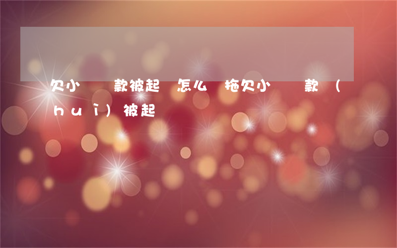 欠小額貸款被起訴怎么辦(拖欠小額貸款會(huì)被起訴嗎)