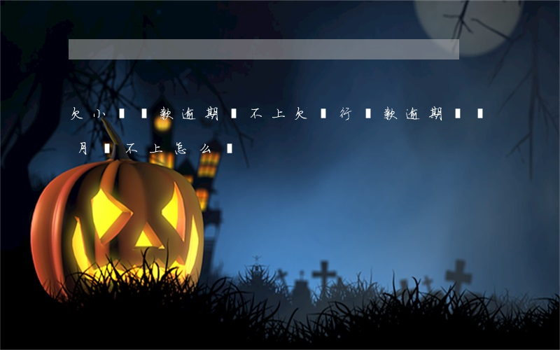 欠小額貸款逾期還不上(欠銀行貸款逾期兩個月還不上怎么辦)