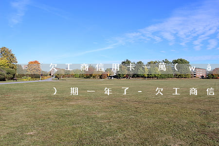 欠工商信用卡一萬(wàn)五過(guò)期一年了-欠工商信用卡一萬(wàn)五過(guò)期一年了怎么辦