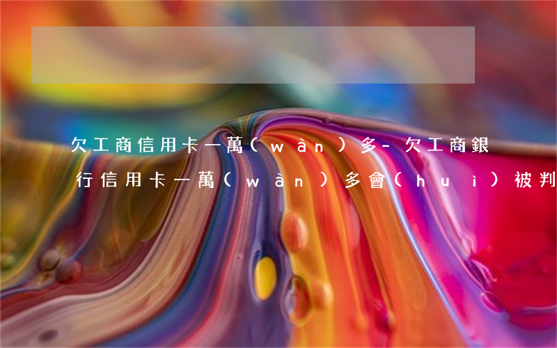欠工商信用卡一萬(wàn)多-欠工商銀行信用卡一萬(wàn)多會(huì)被判刑嗎一年都沒(méi)還了