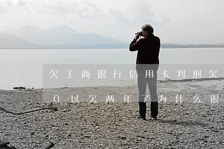 欠工商银行信用卡判刑 欠工行信用卡5000以欠两年了 ,为什么银行不起诉