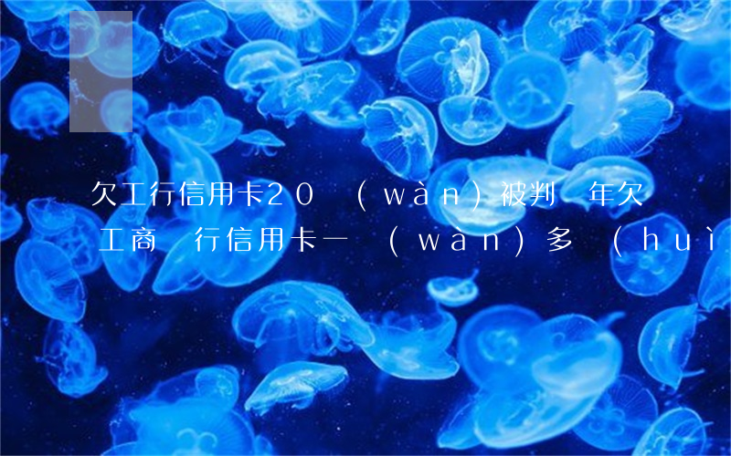欠工行信用卡20萬(wàn)被判幾年(欠工商銀行信用卡一萬(wàn)多會(huì)被判刑嗎一年都沒(méi)還了)