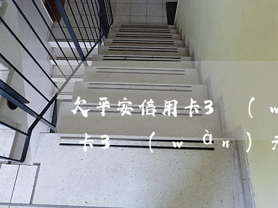 欠平安信用卡3萬(wàn)多(欠平安信用卡3萬(wàn)元還不上后果會(huì)怎樣)