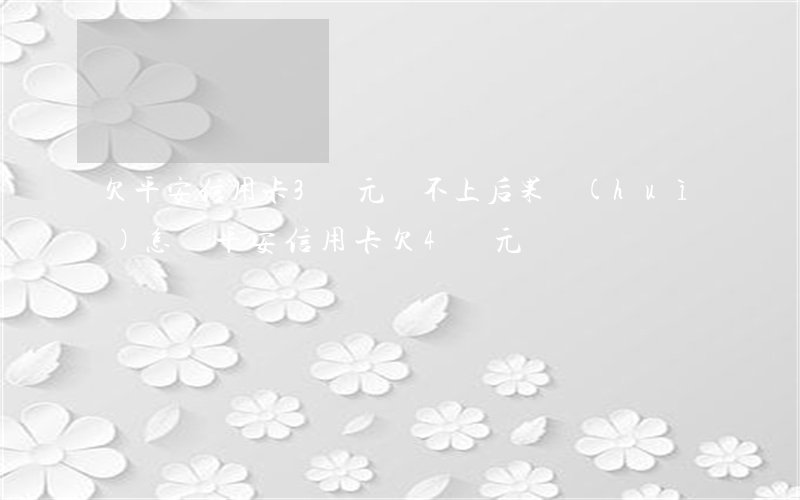 欠平安信用卡3萬元還不上后果會(huì)怎樣（平安信用卡欠4萬元）