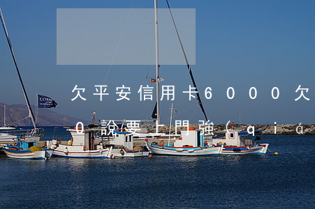 欠平安信用卡6000(欠平安信用卡6000說要上門強(qiáng)制執(zhí)行)