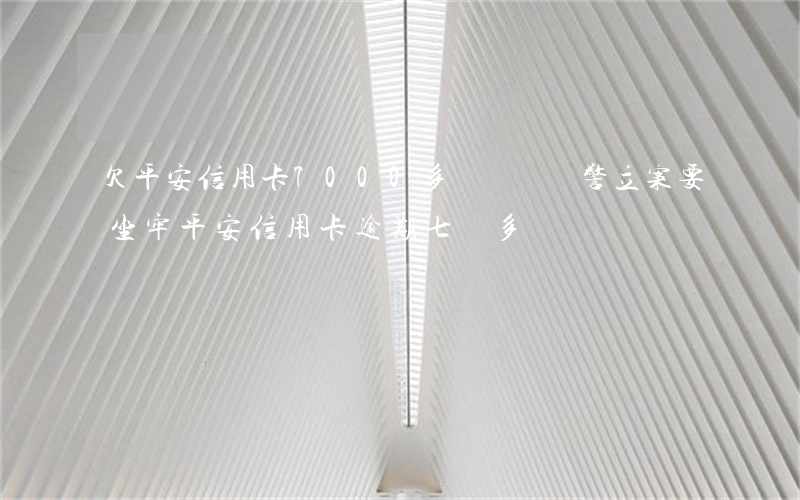 欠平安信用卡7000多,說準備報警立案要坐牢（平安信用卡逾期七萬多）