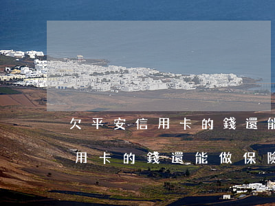 欠平安信用卡的錢還能做保險嗎-欠平安信用卡的錢還能做保險嗎知乎