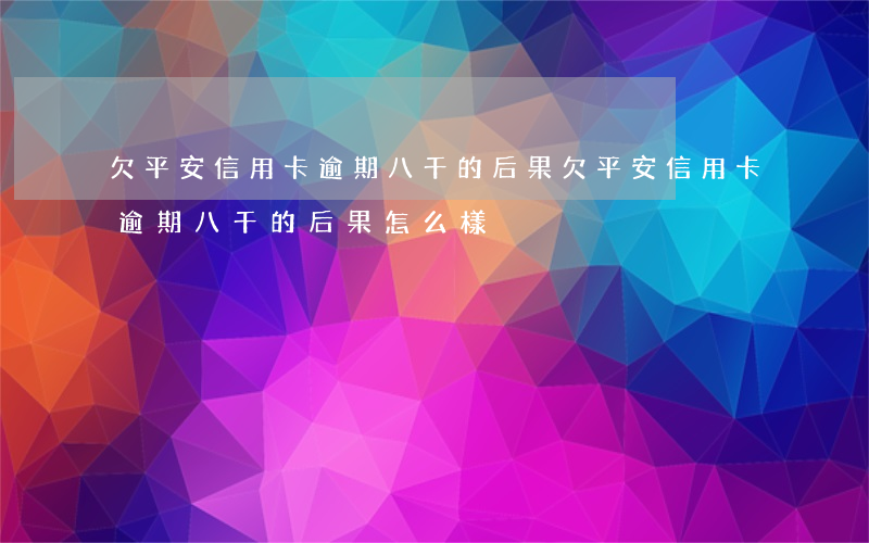 欠平安信用卡逾期八千的后果(欠平安信用卡逾期八千的后果怎么樣)