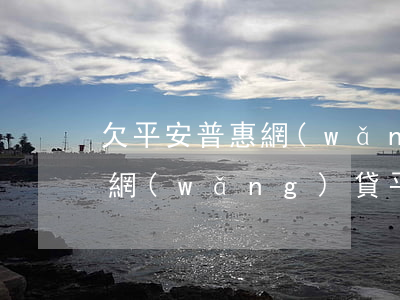 欠平安普惠網(wǎng)貸不還會怎么樣(網(wǎng)貸平安普惠的沒還會怎樣)