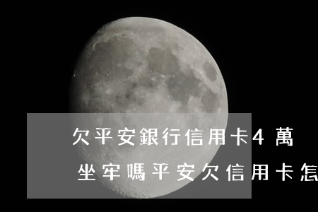 欠平安銀行信用卡4萬沒錢還會(huì)坐牢嗎?（平安欠信用卡怎么辦）