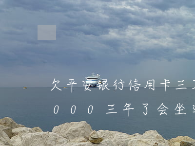 欠平安银行信用卡三万(欠平安银行信用卡3000三年了会坐牢吗)