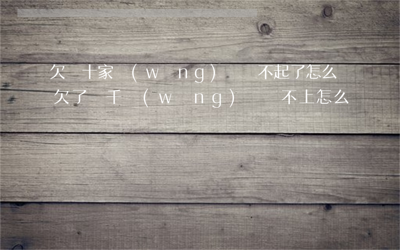 欠幾十家網(wǎng)貸還不起了怎么辦(欠了幾千網(wǎng)貸還不上怎么辦)