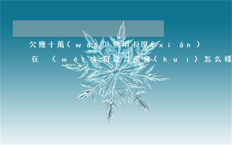 欠幾十萬(wàn)信用卡現(xiàn)在沒(méi)有能力還會(huì)怎么樣-欠幾十萬(wàn)信用卡現(xiàn)在沒(méi)有能力還會(huì)怎么樣啊
