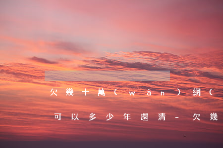 欠幾十萬(wàn)網(wǎng)貸最多可以多少年還清-欠幾十萬(wàn)網(wǎng)貸最多可以多少年還清呢