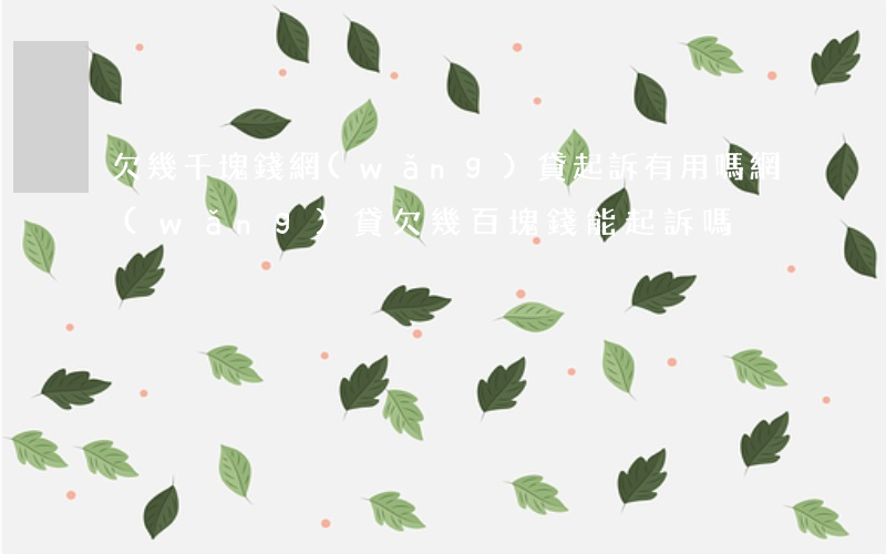 欠幾千塊錢網(wǎng)貸起訴有用嗎(網(wǎng)貸欠幾百塊錢能起訴嗎)