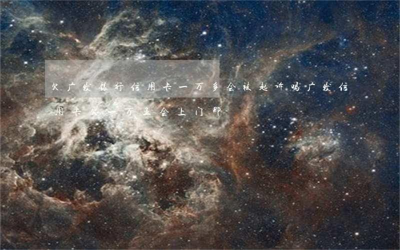 欠广发银行信用卡一万多会被起诉吗（广发信用卡欠一万五会上门那）