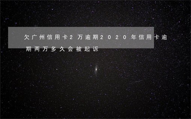 欠广州信用卡2万逾期(2020年信用卡逾期两万多久会被起诉)