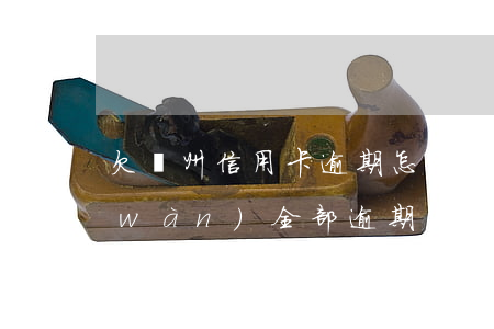 欠廣州信用卡逾期怎么辦(欠信用卡幾十萬(wàn)全部逾期還不了怎么辦)