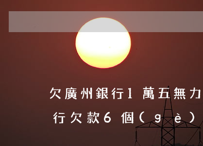欠廣州銀行1萬五無力償還怎么辦-廣州銀行欠款6個(gè)月,共19000元,會(huì)有什么處罰