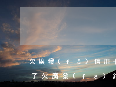 欠廣發(fā)信用卡4萬(wàn)逾期了(欠廣發(fā)銀行信用卡兩萬(wàn)多還不上會(huì)被起訴嗎)