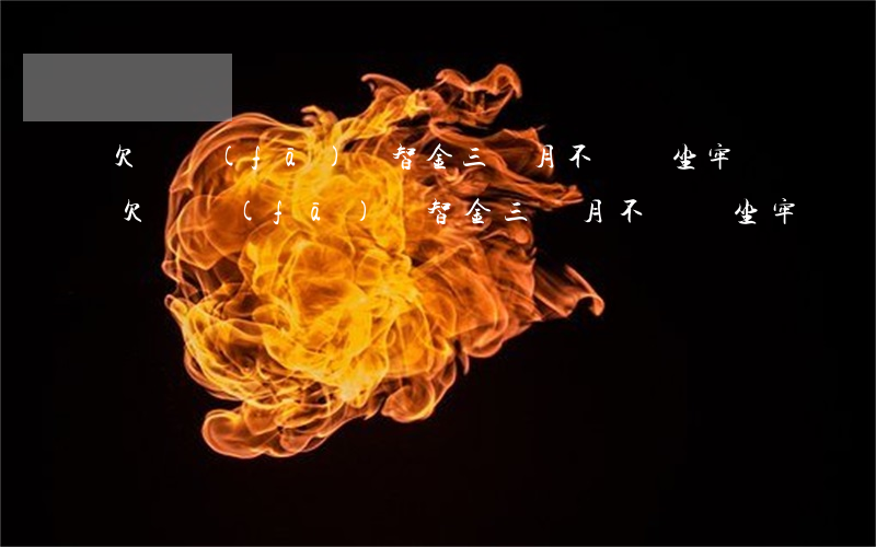 欠廣發(fā)財智金三個月不還會坐牢嗎(欠廣發(fā)財智金三個月不還會坐牢嗎)