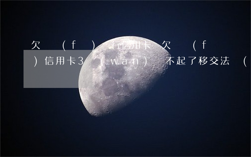 欠廣發(fā)銀行信用卡錢(欠廣發(fā)信用卡3萬(wàn)還不起了移交法務(wù)部)